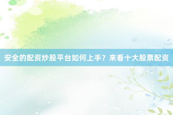 安全的配资炒股平台如何上手？来看十大股票配资