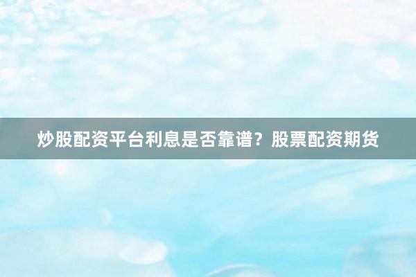 炒股配资平台利息是否靠谱？股票配资期货