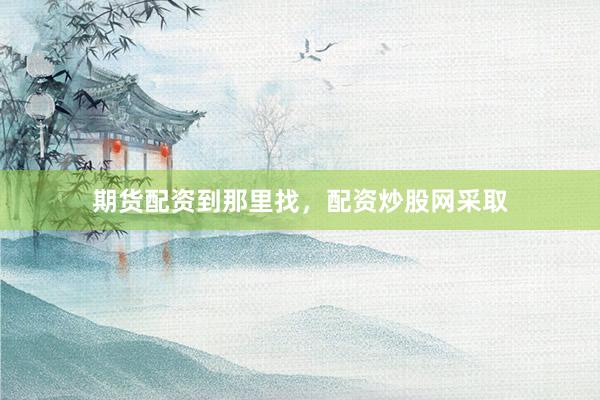 期货配资到那里找，配资炒股网采取