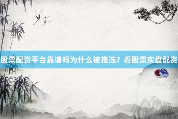 股票配资平台靠谱吗为什么被推选？看股票实盘配资