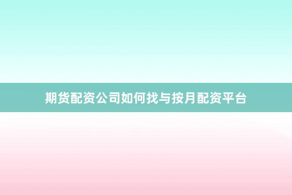 期货配资公司如何找与按月配资平台