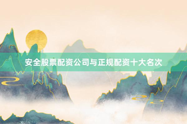 安全股票配资公司与正规配资十大名次