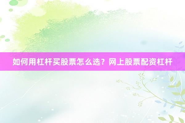 如何用杠杆买股票怎么选？网上股票配资杠杆