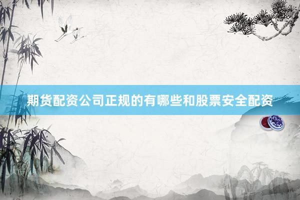 期货配资公司正规的有哪些和股票安全配资