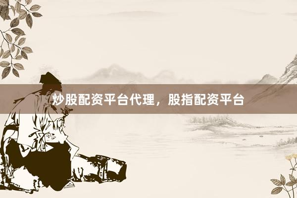 炒股配资平台代理，股指配资平台