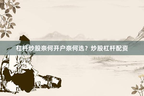 杠杆炒股奈何开户奈何选？炒股杠杆配资