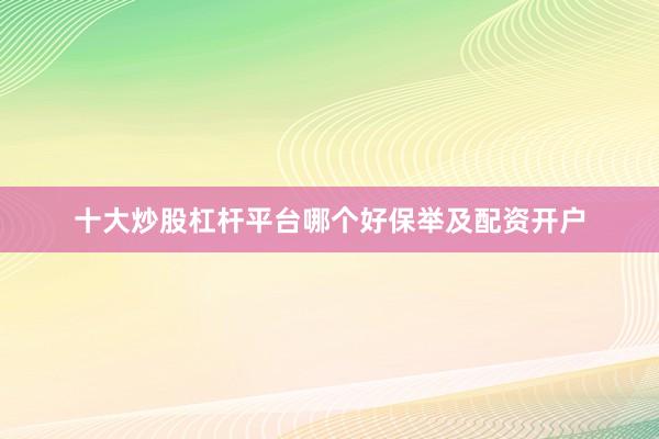 十大炒股杠杆平台哪个好保举及配资开户