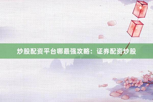 炒股配资平台哪最强攻略：证券配资炒股