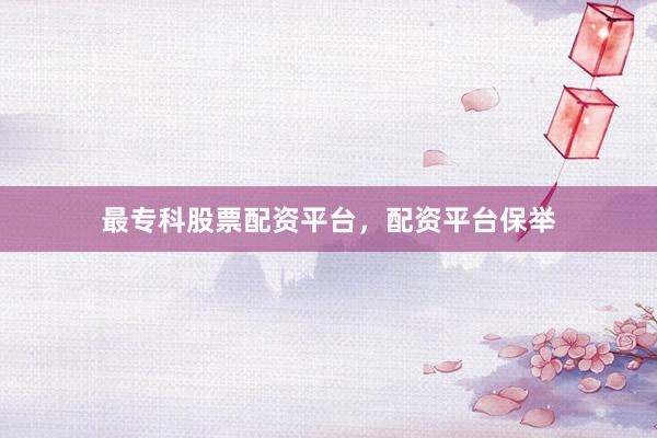 最专科股票配资平台，配资平台保举