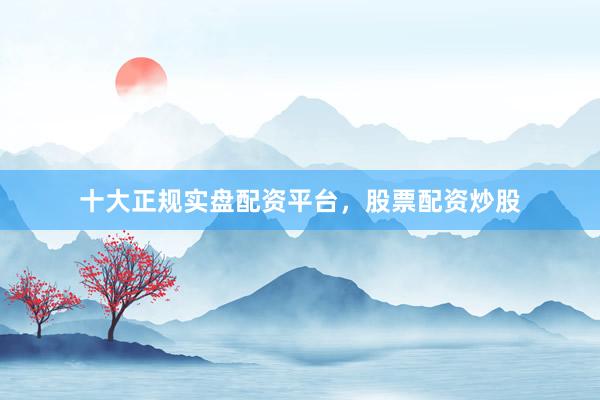 十大正规实盘配资平台，股票配资炒股