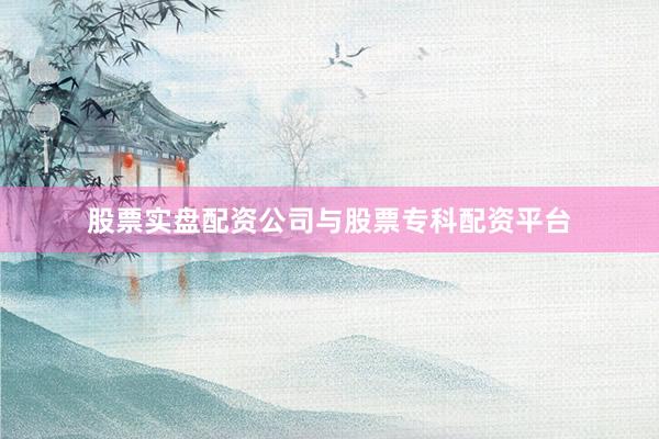 股票实盘配资公司与股票专科配资平台