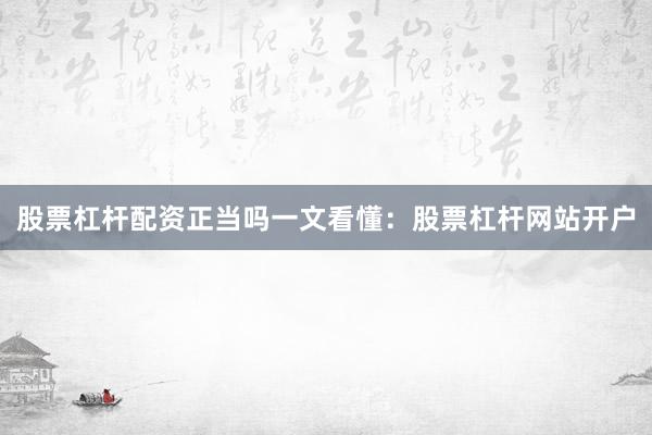 股票杠杆配资正当吗一文看懂：股票杠杆网站开户