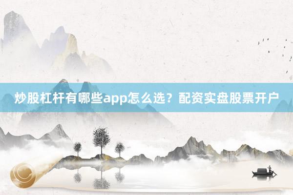 炒股杠杆有哪些app怎么选？配资实盘股票开户