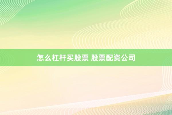 怎么杠杆买股票 股票配资公司