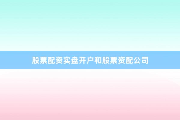 股票配资实盘开户和股票资配公司