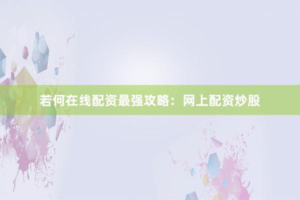 若何在线配资最强攻略：网上配资炒股
