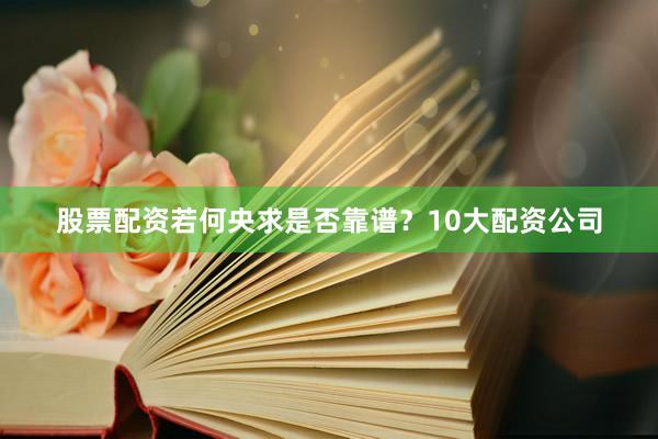 股票配资若何央求是否靠谱？10大配资公司