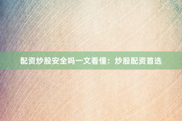 配资炒股安全吗一文看懂：炒股配资首选