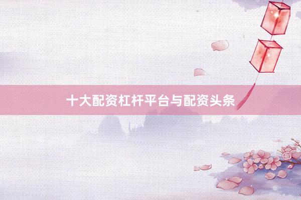 十大配资杠杆平台与配资头条