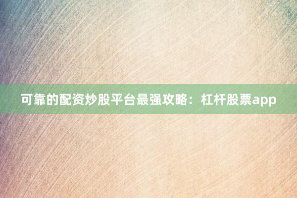 可靠的配资炒股平台最强攻略：杠杆股票app
