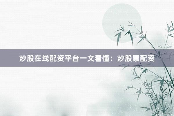 炒股在线配资平台一文看懂：炒股票配资