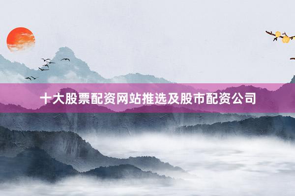 十大股票配资网站推选及股市配资公司