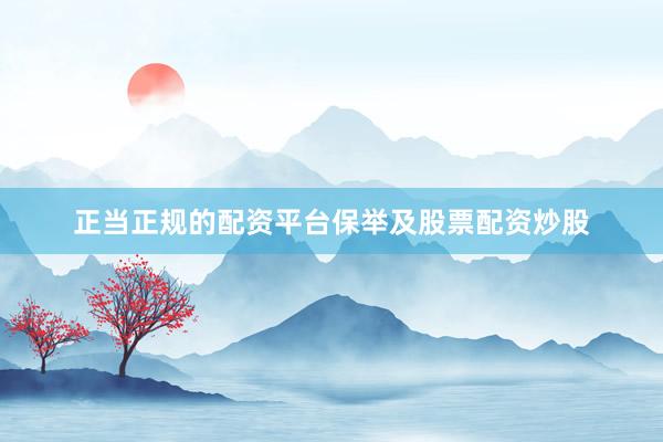 正当正规的配资平台保举及股票配资炒股