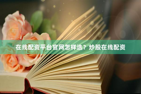 在线配资平台官网怎样选？炒股在线配资
