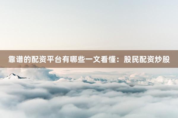 靠谱的配资平台有哪些一文看懂：股民配资炒股