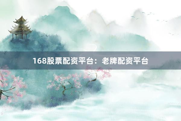 168股票配资平台：老牌配资平台