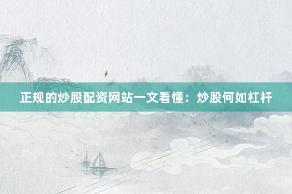 正规的炒股配资网站一文看懂：炒股何如杠杆