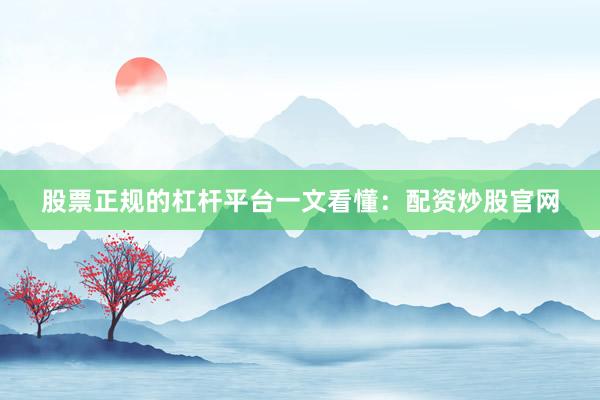 股票正规的杠杆平台一文看懂：配资炒股官网