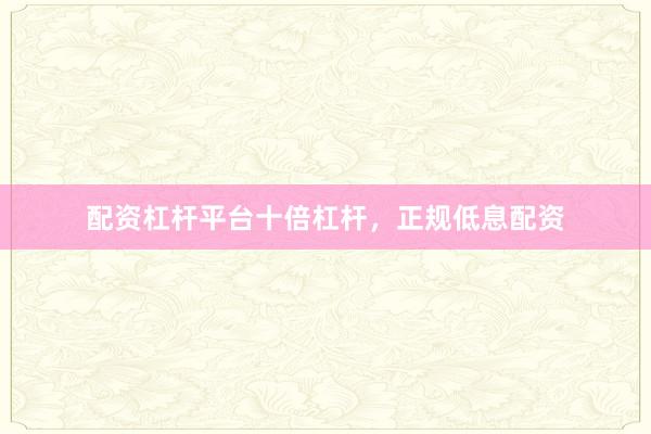 配资杠杆平台十倍杠杆，正规低息配资
