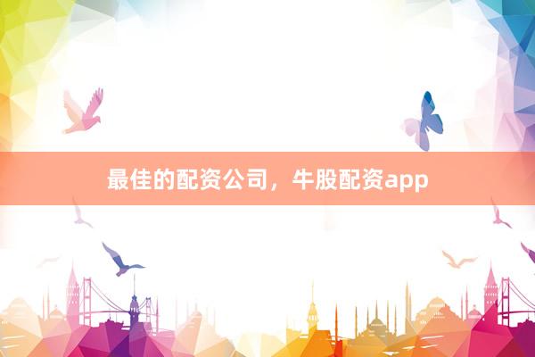 最佳的配资公司，牛股配资app
