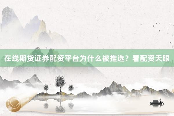 在线期货证券配资平台为什么被推选？看配资天眼