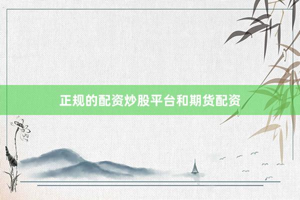 正规的配资炒股平台和期货配资