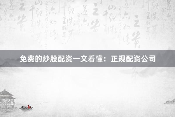 免费的炒股配资一文看懂：正规配资公司