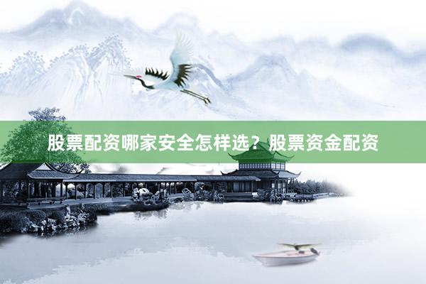 股票配资哪家安全怎样选？股票资金配资