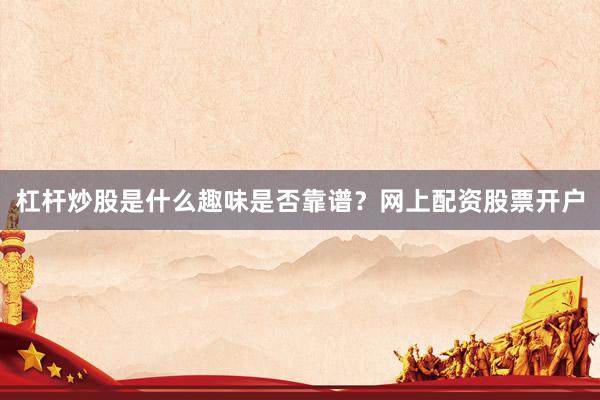 杠杆炒股是什么趣味是否靠谱?网上配资股票开户