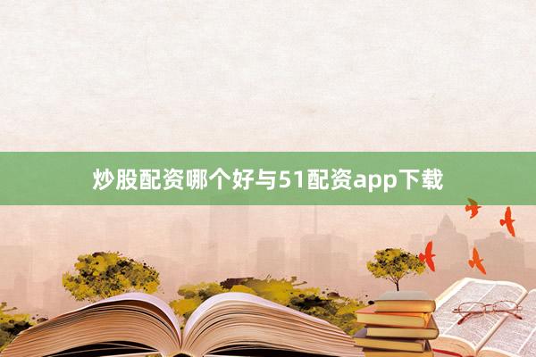 炒股配资哪个好与51配资app下载