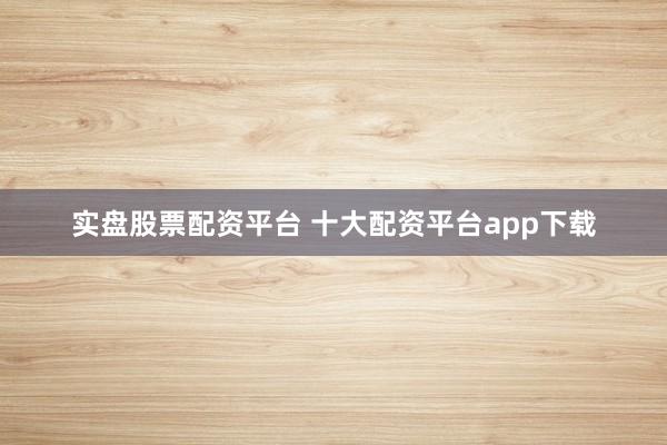 实盘股票配资平台 十大配资平台app下载