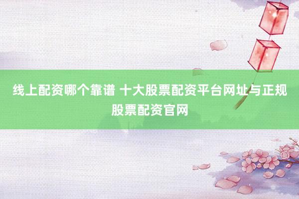 线上配资哪个靠谱 十大股票配资平台网址与正规股票配资官网