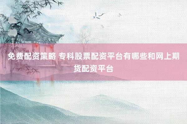 免费配资策略 专科股票配资平台有哪些和网上期货配资平台