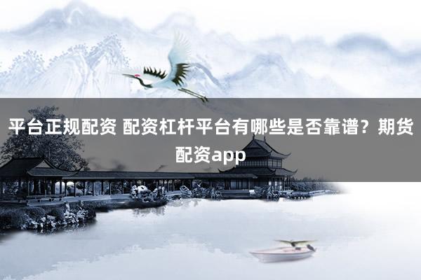 平台正规配资 配资杠杆平台有哪些是否靠谱？期货配资app