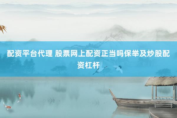 配资平台代理 股票网上配资正当吗保举及炒股配资杠杆