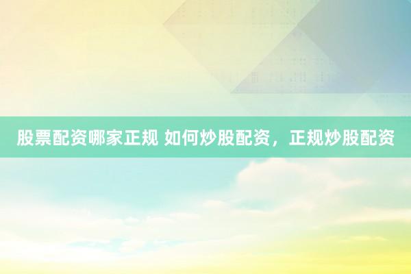 股票配资哪家正规 如何炒股配资，正规炒股配资