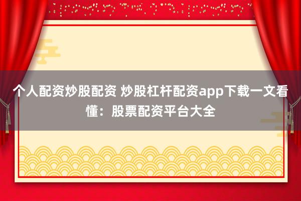 个人配资炒股配资 炒股杠杆配资app下载一文看懂：股票配资平台大全