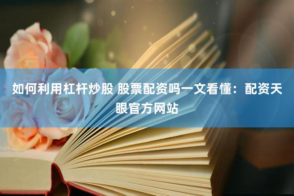 如何利用杠杆炒股 股票配资吗一文看懂：配资天眼官方网站