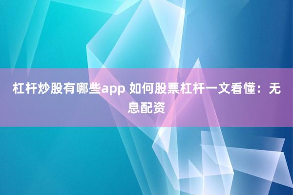 杠杆炒股有哪些app 如何股票杠杆一文看懂：无息配资