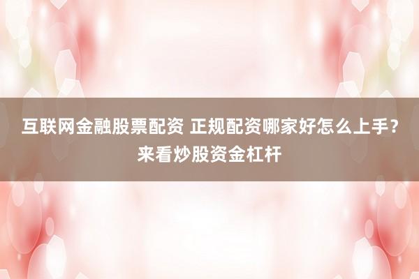 互联网金融股票配资 正规配资哪家好怎么上手？来看炒股资金杠杆